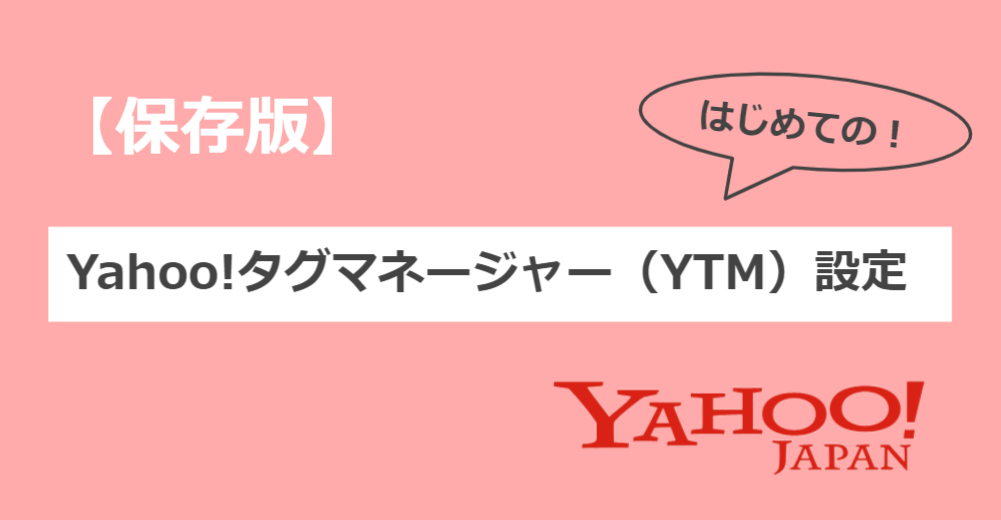 【保存版】初めてのYahoo!タグマネージャー（YTM）設定を強力サポート！
