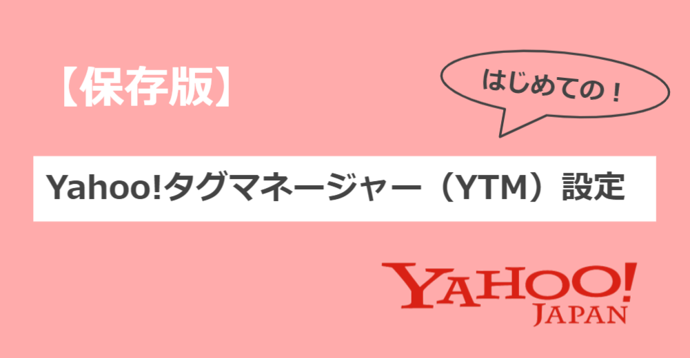 【保存版】初めてのYahoo!タグマネージャー(YTM)設定を強力サポート!