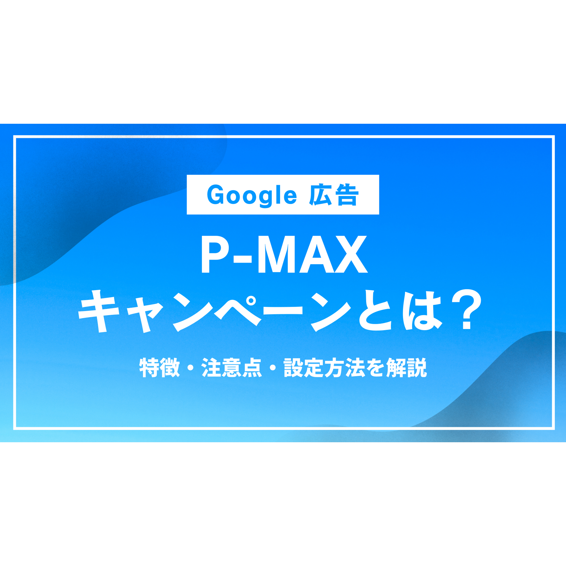 Google 広告「 P-MAX 」について解説！注意点・配信方法 | 株式会社グラッドキューブ