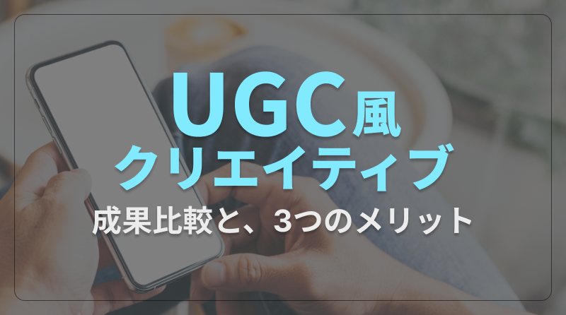 UGC風クリエイティブ_成果比較と、3つのメリット