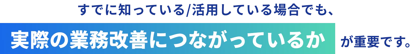 すでに知っている/活用している場合でも、実際の業務改善につながっているかが重要です。