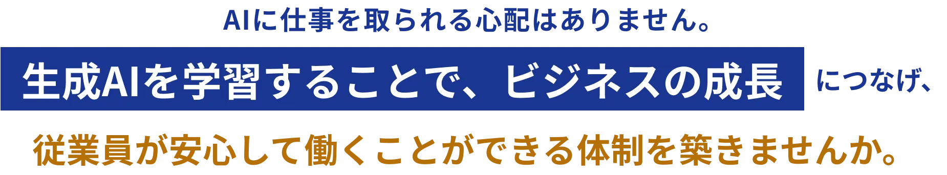 AIに仕事を取られる心配はありません。生成AIを学習することで、ビジネスの成長につなげ、従業員が安心して働くことができる体制を築きませんか。