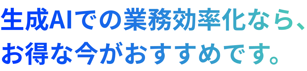 生成AIでの業務効率化なら、お得な今がおすすめです。