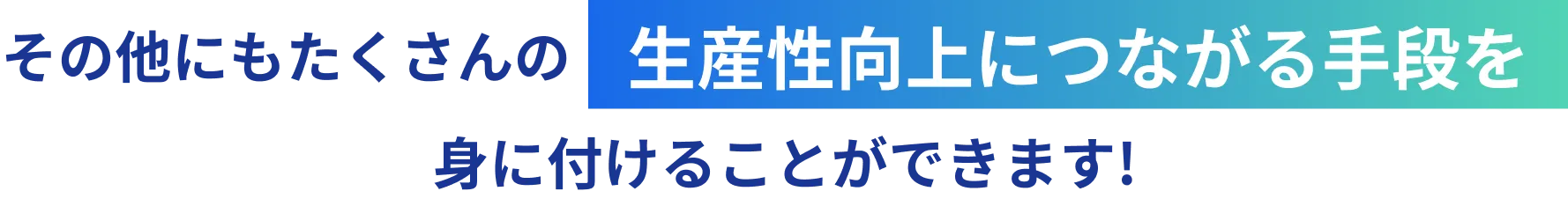 その他にもたくさんの生産性向上につながる手段を身に付けることができます！